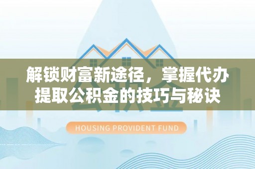 大城解锁财富新途径，掌握代办提取公积金的技巧与秘诀