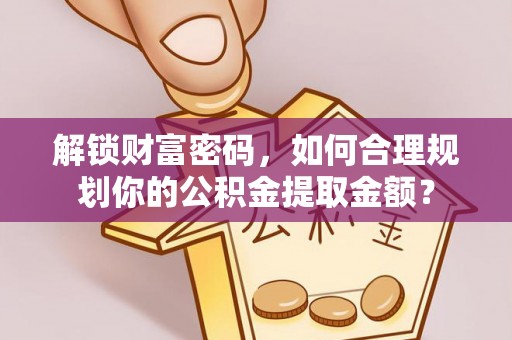 大城解锁财富密码，如何合理规划你的公积金提取金额？