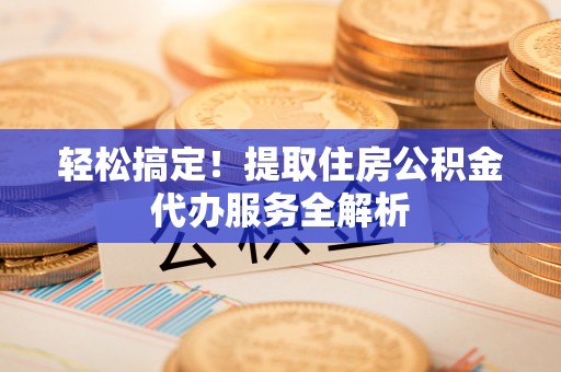 大城轻松搞定！提取住房公积金代办服务全解析