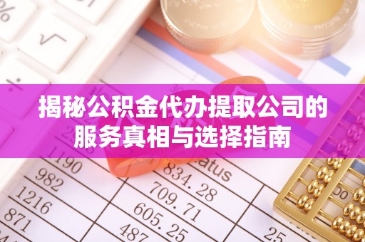 大城揭秘公积金代办提取公司的服务真相与选择指南