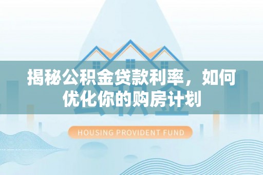 大城揭秘公积金贷款利率，如何优化你的购房计划