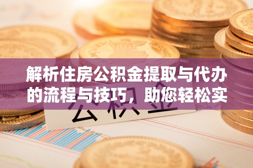 大城解析住房公积金提取与代办的流程与技巧，助您轻松实现资金流动