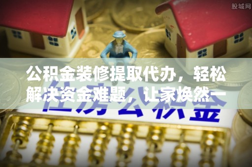 大城公积金装修提取代办，轻松解决资金难题，让家焕然一新