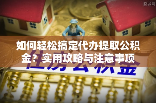 大城如何轻松搞定代办提取公积金？实用攻略与注意事项