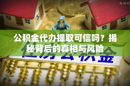 大城公积金代办提取可信吗？揭秘背后的真相与风险