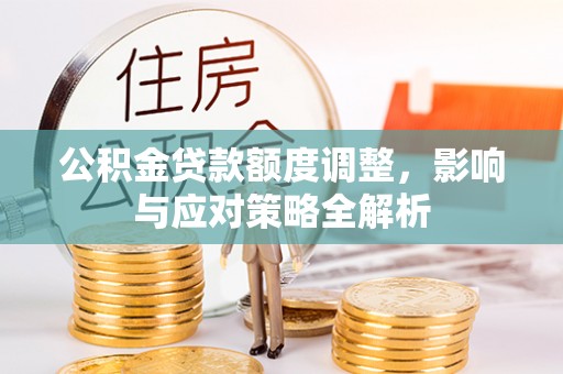 大城公积金贷款额度调整，影响与应对策略全解析