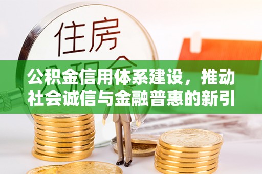 大城公积金信用体系建设，推动社会诚信与金融普惠的新引擎
