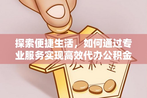 大城探索便捷生活，如何通过专业服务实现高效代办公积金提取