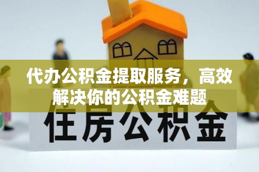 大城代办公积金提取服务，高效解决你的公积金难题