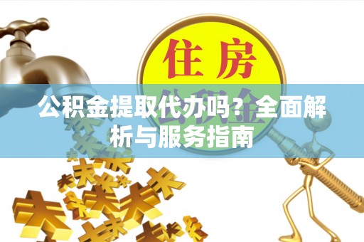 大城公积金提取代办吗？全面解析与服务指南