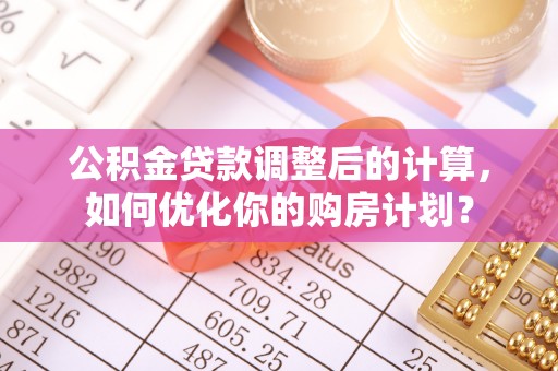 大城公积金贷款调整后的计算，如何优化你的购房计划？