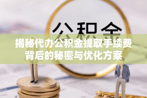 大城揭秘代办公积金提取手续费背后的秘密与优化方案