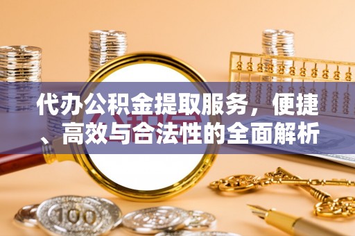 大城代办公积金提取服务，便捷、高效与合法性的全面解析