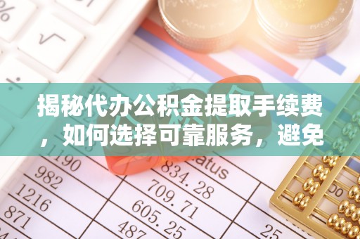 大城揭秘代办公积金提取手续费，如何选择可靠服务，避免隐形陷阱
