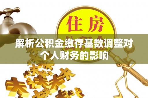 大城解析公积金缴存基数调整对个人财务的影响