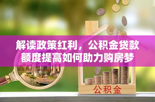 大城解读政策红利，公积金贷款额度提高如何助力购房梦