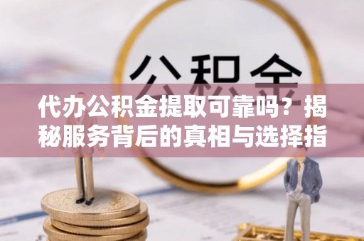 大城代办公积金提取可靠吗？揭秘服务背后的真相与选择指南