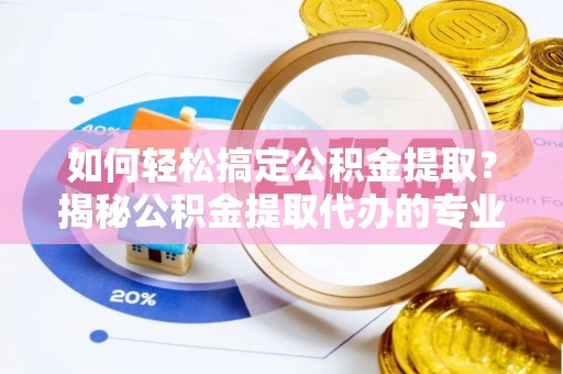 大城如何轻松搞定公积金提取？揭秘公积金提取代办的专业服务