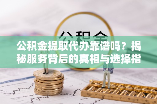 大城公积金提取代办靠谱吗？揭秘服务背后的真相与选择指南