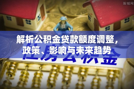 大城解析公积金贷款额度调整，政策、影响与未来趋势
