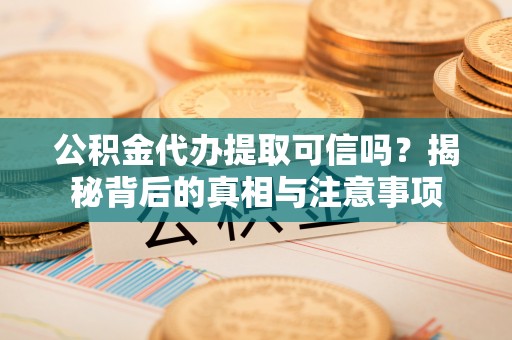 大城公积金代办提取可信吗？揭秘背后的真相与注意事项