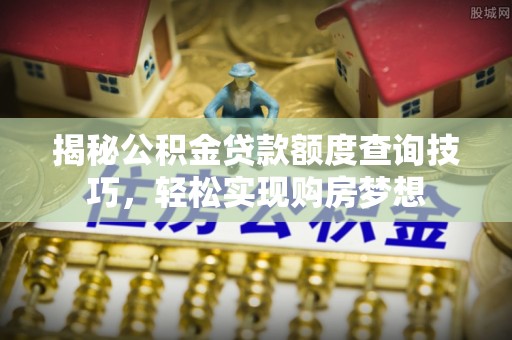 大城揭秘公积金贷款额度查询技巧，轻松实现购房梦想