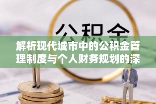 大城解析现代城市中的公积金管理制度与个人财务规划的深度关联