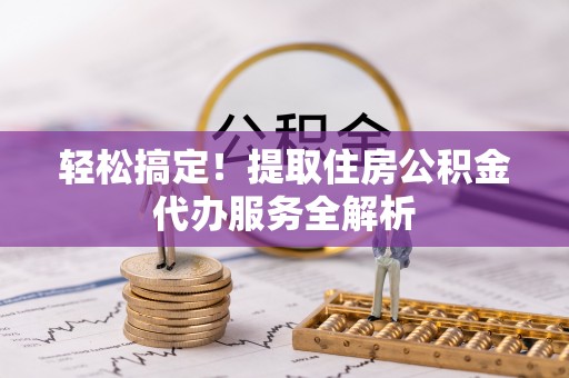 大城轻松搞定！提取住房公积金代办服务全解析