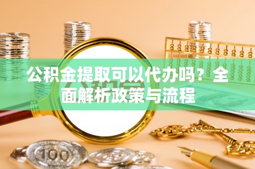 大城公积金提取可以代办吗？全面解析政策与流程