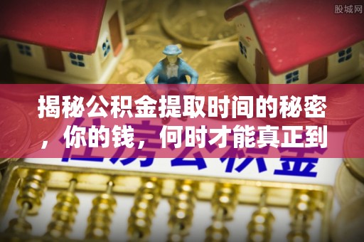 大城揭秘公积金提取时间的秘密，你的钱，何时才能真正到手？