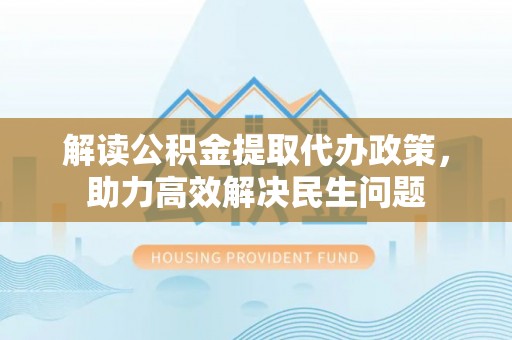 大城解读公积金提取代办政策，助力高效解决民生问题