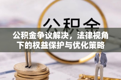 大城公积金争议解决，法律视角下的权益保护与优化策略