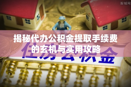 大城揭秘代办公积金提取手续费的玄机与实用攻略