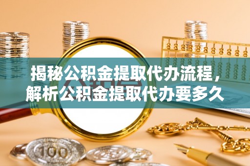大城揭秘公积金提取代办流程，解析公积金提取代办要多久的真相