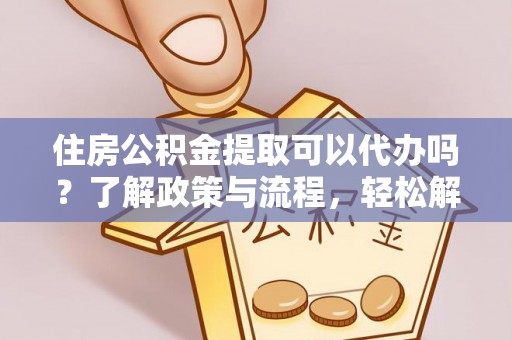 大城住房公积金提取可以代办吗？了解政策与流程，轻松解决你的疑问