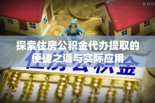 大城探索住房公积金代办提取的便捷之道与实际应用