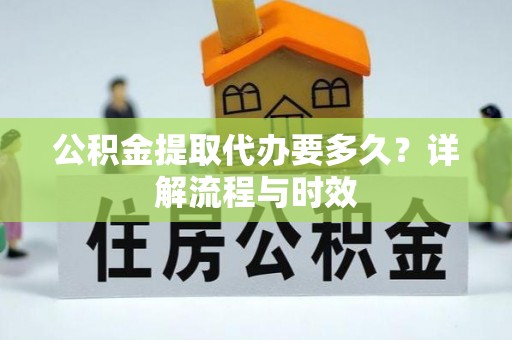 大城公积金提取代办要多久？详解流程与时效