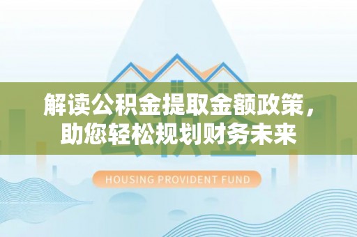 大城解读公积金提取金额政策，助您轻松规划财务未来