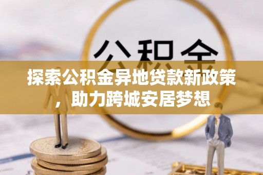 大城探索公积金异地贷款新政策，助力跨城安居梦想
