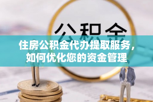 大城住房公积金代办提取服务，如何优化您的资金管理
