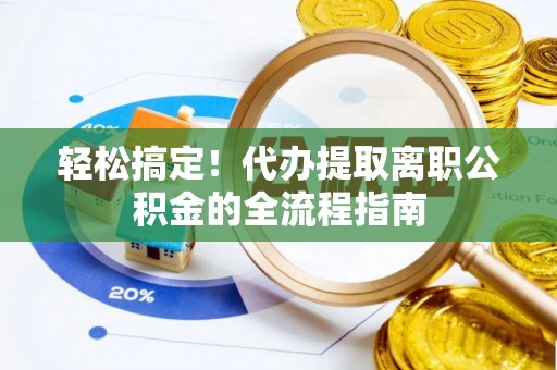 大城轻松搞定！代办提取离职公积金的全流程指南