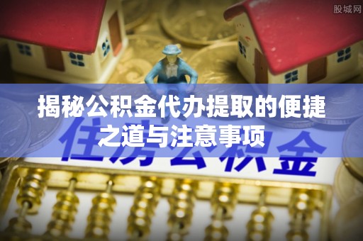 大城揭秘公积金代办提取的便捷之道与注意事项