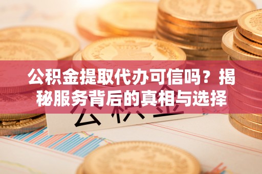 大城公积金提取代办可信吗？揭秘服务背后的真相与选择