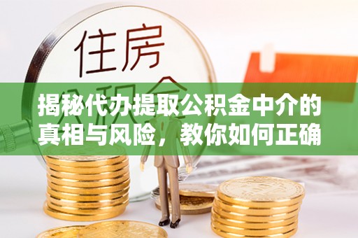 大城揭秘代办提取公积金中介的真相与风险，教你如何正确操作