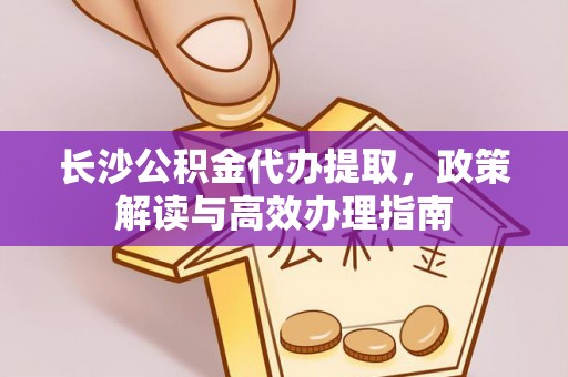 大城长沙公积金代办提取，政策解读与高效办理指南