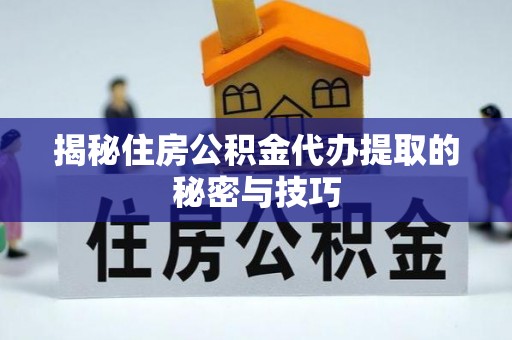 大城揭秘住房公积金代办提取的秘密与技巧
