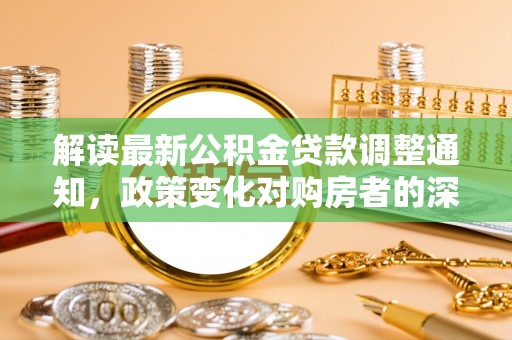大城解读最新公积金贷款调整通知，政策变化对购房者的深远影响