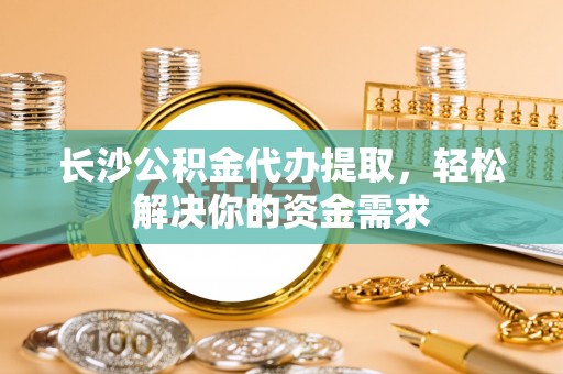 大城长沙公积金代办提取，轻松解决你的资金需求