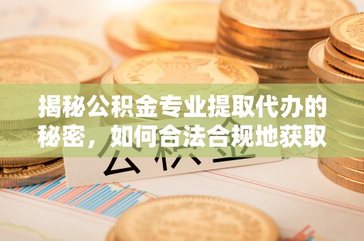 大城揭秘公积金专业提取代办的秘密，如何合法合规地获取你的住房基金？