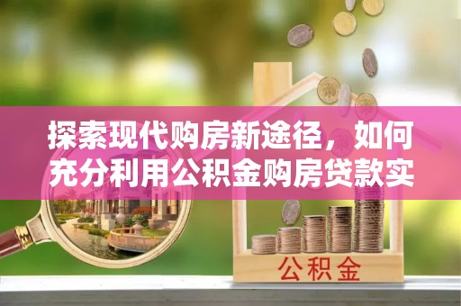 大城探索现代购房新途径，如何充分利用公积金购房贷款实现置业梦想